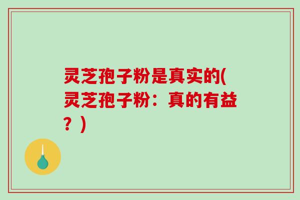 灵芝孢子粉是真实的(灵芝孢子粉:真的有益?)-第1张图片-破壁灵芝孢子粉研究指南 灵芝孢子粉是真实的(灵芝孢子粉:真的有益?)-第1张图片-破壁灵芝孢子粉研究指南