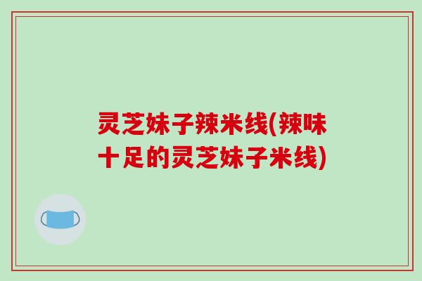 灵芝妹子辣米线(辣味十足的灵芝妹子米线)-第1张图片-破壁灵芝孢子粉研究指南 灵芝妹子辣米线(辣味十足的灵芝妹子米线)-第1张图片-破壁灵芝孢子粉研究指南