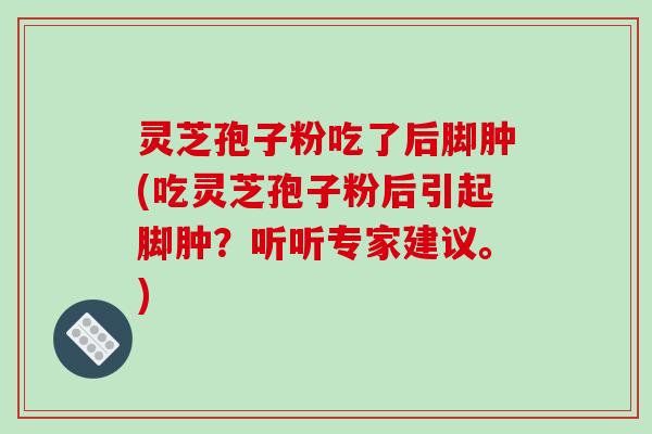 灵芝孢子粉吃了后脚肿(吃灵芝孢子粉后引起脚肿?听听专家建议。)-第1张图片-破壁灵芝孢子粉研究指南 灵芝孢子粉吃了后脚肿(吃灵芝孢子粉后引起脚肿?听听专家建议。)-第1张图片-破壁灵芝孢子粉研究指南