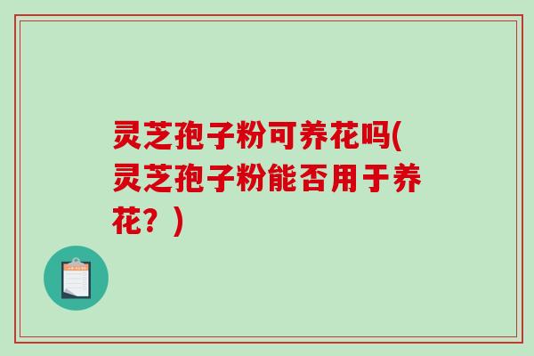 灵芝孢子粉可养花吗(灵芝孢子粉能否用于养花？)-第1张图片-破壁灵芝孢子粉研究指南