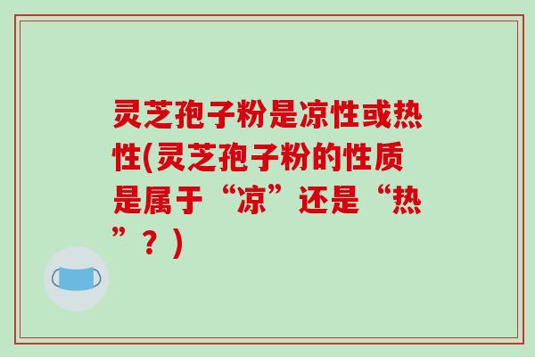 灵芝孢子粉是凉性或热性(灵芝孢子粉的性质是属于“凉”还是“热”?)-第1张图片-破壁灵芝孢子粉研究指南 灵芝孢子粉是凉性或热性(灵芝孢子粉的性质是属于“凉”还是“热”?)-第1张图片-破壁灵芝孢子粉研究指南