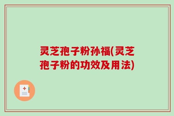 灵芝孢子粉孙福(灵芝孢子粉的功效及用法)-第1张图片-破壁灵芝孢子粉研究指南 灵芝孢子粉孙福(灵芝孢子粉的功效及用法)-第1张图片-破壁灵芝孢子粉研究指南