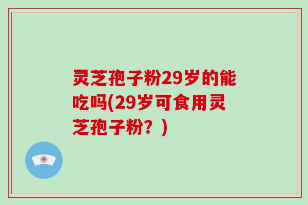 灵芝孢子粉29岁的能吃吗(29岁可食用灵芝孢子粉?)-第1张图片-破壁灵芝孢子粉研究指南 灵芝孢子粉29岁的能吃吗(29岁可食用灵芝孢子粉?)-第1张图片-破壁灵芝孢子粉研究指南