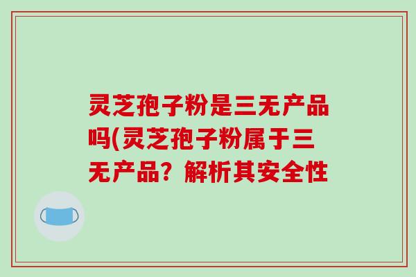 灵芝孢子粉是三无产品吗(灵芝孢子粉属于三无产品?解析其安全性-第1张图片-破壁灵芝孢子粉研究指南 灵芝孢子粉是三无产品吗(灵芝孢子粉属于三无产品?解析其安全性-第1张图片-破壁灵芝孢子粉研究指南
