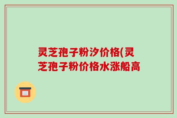 灵芝孢子粉汐价格(灵芝孢子粉价格水涨船高-第1张图片-破壁灵芝孢子粉研究指南 灵芝孢子粉汐价格(灵芝孢子粉价格水涨船高-第1张图片-破壁灵芝孢子粉研究指南