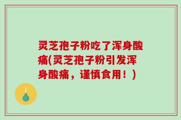 灵芝孢子粉吃了浑身酸痛(灵芝孢子粉引发浑身酸痛,谨慎食用!)-第1张图片-破壁灵芝孢子粉研究指南 灵芝孢子粉吃了浑身酸痛(灵芝孢子粉引发浑身酸痛,谨慎食用!)-第1张图片-破壁灵芝孢子粉研究指南