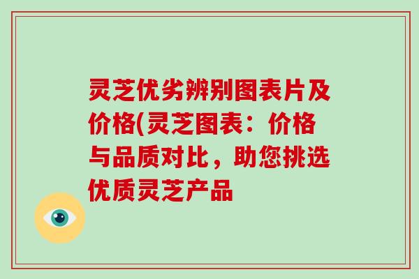 灵芝优劣辨别图表片及价格(灵芝图表:价格与品质对比,助您挑选优质灵芝产品-第1张图片-破壁灵芝孢子粉研究指南 灵芝优劣辨别图表片及价格(灵芝图表:价格与品质对比,助您挑选优质灵芝产品-第1张图片-破壁灵芝孢子粉研究指南
