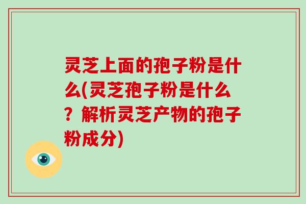 灵芝上面的孢子粉是什么(灵芝孢子粉是什么？解析灵芝产物的孢子粉成分)-第1张图片-破壁灵芝孢子粉研究指南
