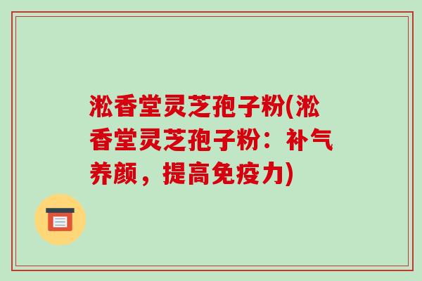淞香堂灵芝孢子粉(淞香堂灵芝孢子粉:补气养颜,提高免疫力)-第1张图片-破壁灵芝孢子粉研究指南 淞香堂灵芝孢子粉(淞香堂灵芝孢子粉:补气养颜,提高免疫力)-第1张图片-破壁灵芝孢子粉研究指南