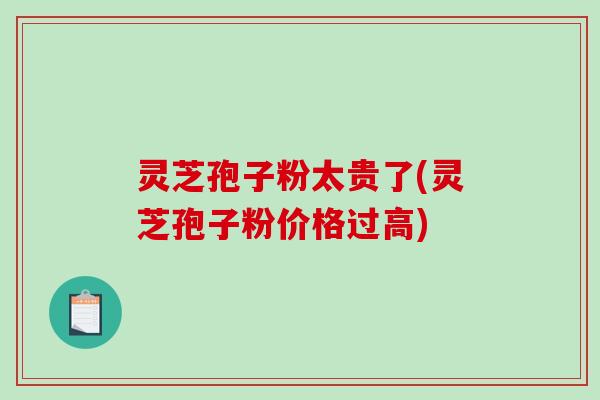 灵芝孢子粉太贵了(灵芝孢子粉价格过高)-第1张图片-破壁灵芝孢子粉研究指南