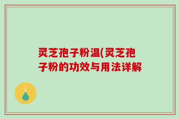 灵芝孢子粉温(灵芝孢子粉的功效与用法详解-第1张图片-破壁灵芝孢子粉研究指南 灵芝孢子粉温(灵芝孢子粉的功效与用法详解-第1张图片-破壁灵芝孢子粉研究指南