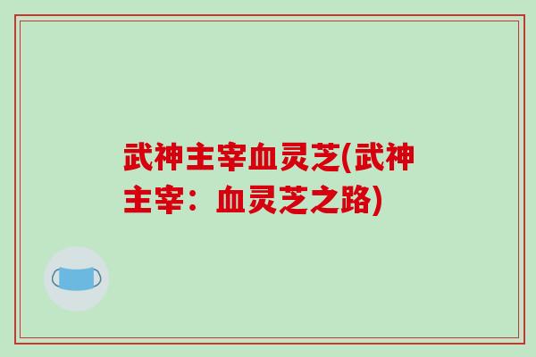 武神主宰血灵芝(武神主宰:血灵芝之路)-第1张图片-破壁灵芝孢子粉研究指南 武神主宰血灵芝(武神主宰:血灵芝之路)-第1张图片-破壁灵芝孢子粉研究指南