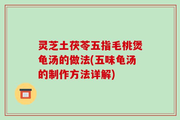 灵芝土茯苓五指毛桃煲龟汤的做法(五味龟汤的制作方法详解)-第1张图片-破壁灵芝孢子粉研究指南 灵芝土茯苓五指毛桃煲龟汤的做法(五味龟汤的制作方法详解)-第1张图片-破壁灵芝孢子粉研究指南