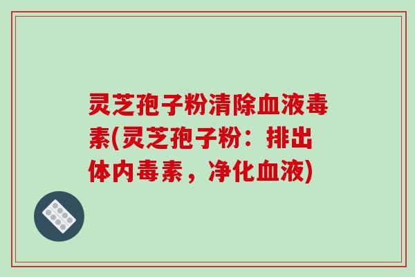 灵芝孢子粉清除血液毒素(灵芝孢子粉:排出体内毒素,净化血液)-第1张图片-破壁灵芝孢子粉研究指南 灵芝孢子粉清除血液毒素(灵芝孢子粉:排出体内毒素,净化血液)-第1张图片-破壁灵芝孢子粉研究指南