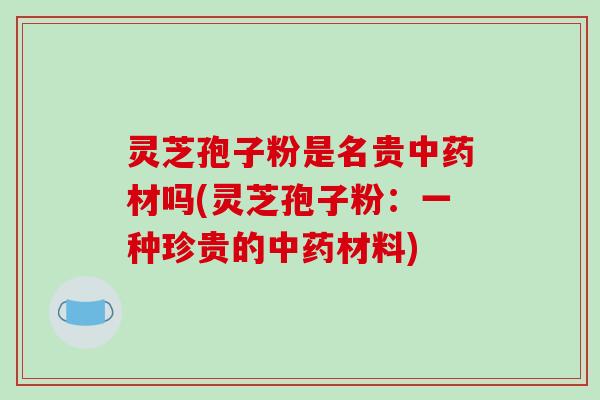 灵芝孢子粉是名贵中药材吗(灵芝孢子粉:一种珍贵的中药材料)-第1张图片-破壁灵芝孢子粉研究指南 灵芝孢子粉是名贵中药材吗(灵芝孢子粉:一种珍贵的中药材料)-第1张图片-破壁灵芝孢子粉研究指南
