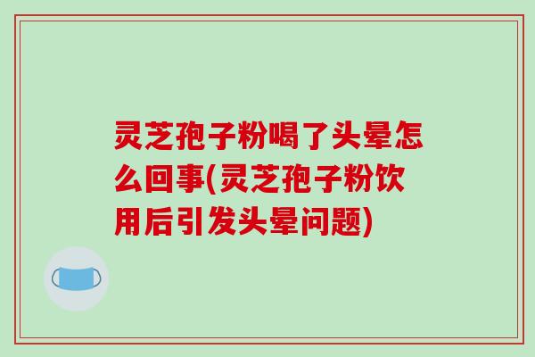 灵芝孢子粉喝了头晕怎么回事(灵芝孢子粉饮用后引发头晕问题)-第1张图片-破壁灵芝孢子粉研究指南 灵芝孢子粉喝了头晕怎么回事(灵芝孢子粉饮用后引发头晕问题)-第1张图片-破壁灵芝孢子粉研究指南