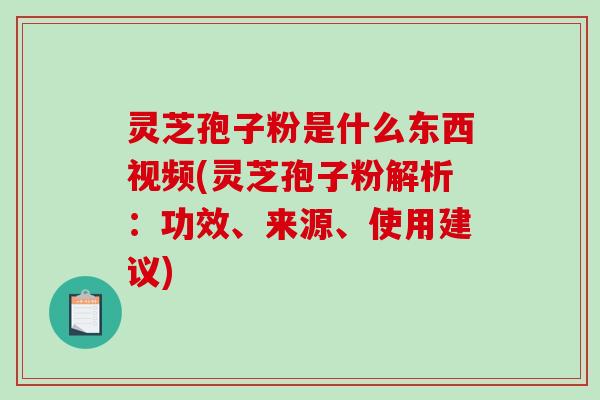 灵芝孢子粉是什么东西视频(灵芝孢子粉解析：功效、来源、使用建议)-第1张图片-破壁灵芝孢子粉研究指南