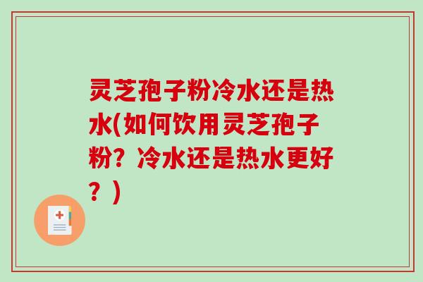 灵芝孢子粉冷水还是热水(如何饮用灵芝孢子粉？冷水还是热水更好？)-第1张图片-破壁灵芝孢子粉研究指南