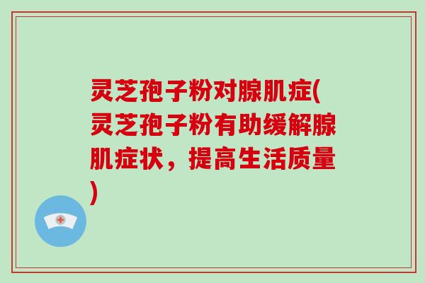灵芝孢子粉对腺肌症(灵芝孢子粉有助缓解腺肌症状,提高生活质量)-第1张图片-破壁灵芝孢子粉研究指南 灵芝孢子粉对腺肌症(灵芝孢子粉有助缓解腺肌症状,提高生活质量)-第1张图片-破壁灵芝孢子粉研究指南