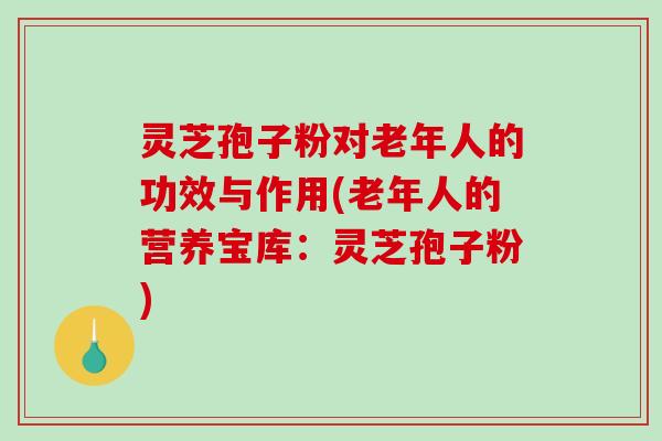 灵芝孢子粉对老年人的功效与作用(老年人的营养宝库：灵芝孢子粉)-第1张图片-破壁灵芝孢子粉研究指南