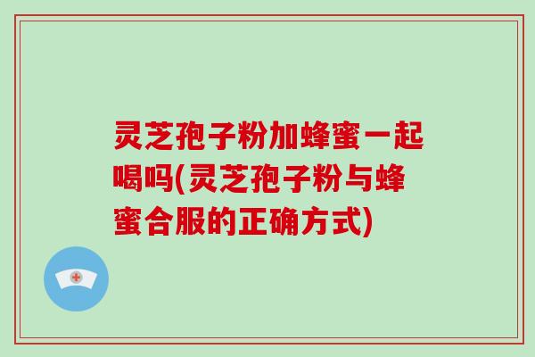 灵芝孢子粉加蜂蜜一起喝吗(灵芝孢子粉与蜂蜜合服的正确方式)-第1张图片-破壁灵芝孢子粉研究指南