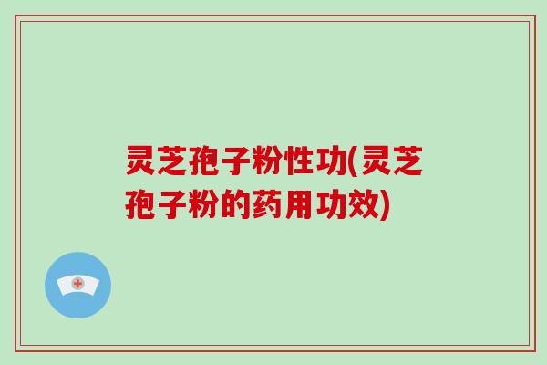 灵芝孢子粉性功(灵芝孢子粉的药用功效)-第1张图片-破壁灵芝孢子粉研究指南