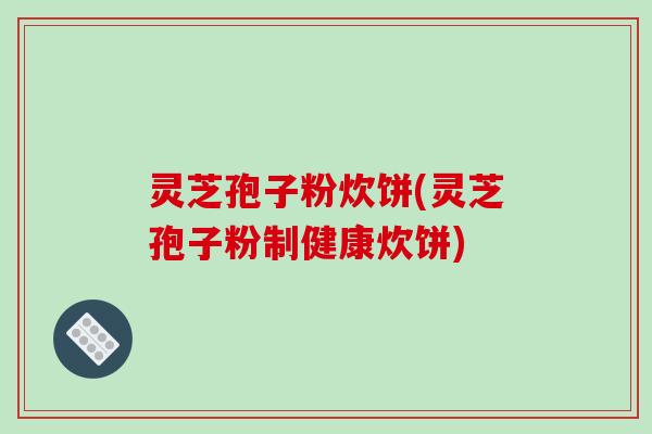 灵芝孢子粉炊饼(灵芝孢子粉制健康炊饼)-第1张图片-破壁灵芝孢子粉研究指南