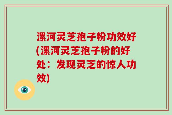 漯河灵芝孢子粉功效好(漯河灵芝孢子粉的好处：发现灵芝的惊人功效)-第1张图片-破壁灵芝孢子粉研究指南