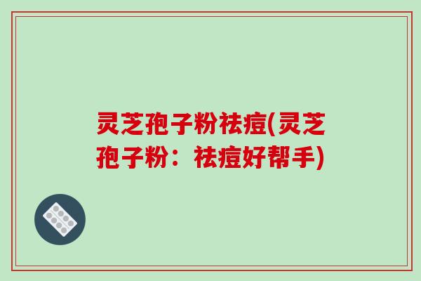 灵芝孢子粉祛痘(灵芝孢子粉:祛痘好帮手)-第1张图片-破壁灵芝孢子粉研究指南 灵芝孢子粉祛痘(灵芝孢子粉:祛痘好帮手)-第1张图片-破壁灵芝孢子粉研究指南