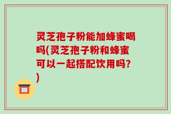 灵芝孢子粉能加蜂蜜喝吗(灵芝孢子粉和蜂蜜可以一起搭配饮用吗?)-第1张图片-破壁灵芝孢子粉研究指南 灵芝孢子粉能加蜂蜜喝吗(灵芝孢子粉和蜂蜜可以一起搭配饮用吗?)-第1张图片-破壁灵芝孢子粉研究指南