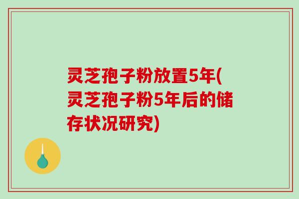 灵芝孢子粉放置5年(灵芝孢子粉5年后的储存状况研究)-第1张图片-破壁灵芝孢子粉研究指南