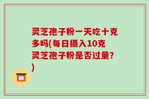 灵芝孢子粉一天吃十克多吗(每日摄入10克灵芝孢子粉是否过量？)-第1张图片-破壁灵芝孢子粉研究指南