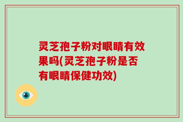 灵芝孢子粉对眼睛有效果吗(灵芝孢子粉是否有眼睛保健功效)-第1张图片-破壁灵芝孢子粉研究指南 灵芝孢子粉对眼睛有效果吗(灵芝孢子粉是否有眼睛保健功效)-第1张图片-破壁灵芝孢子粉研究指南