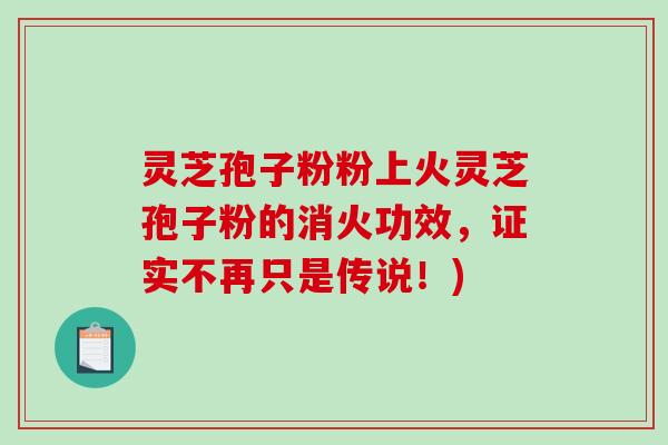 灵芝孢子粉粉上火灵芝孢子粉的消火功效,证实不再只是传说!)-第1张图片-破壁灵芝孢子粉研究指南 灵芝孢子粉粉上火灵芝孢子粉的消火功效,证实不再只是传说!)-第1张图片-破壁灵芝孢子粉研究指南
