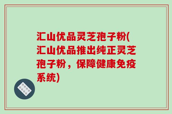 汇山优品灵芝孢子粉(汇山优品推出纯正灵芝孢子粉，保障健康免疫系统)-第1张图片-破壁灵芝孢子粉研究指南