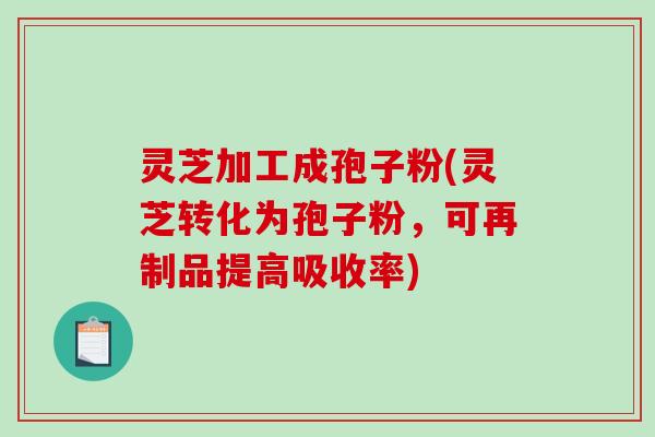 灵芝加工成孢子粉(灵芝转化为孢子粉，可再制品提高吸收率)-第1张图片-破壁灵芝孢子粉研究指南