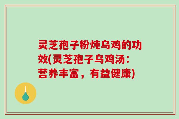 灵芝孢子粉炖乌鸡的功效(灵芝孢子乌鸡汤:营养丰富,有益健康)-第1张图片-破壁灵芝孢子粉研究指南 灵芝孢子粉炖乌鸡的功效(灵芝孢子乌鸡汤:营养丰富,有益健康)-第1张图片-破壁灵芝孢子粉研究指南