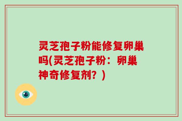 灵芝孢子粉能修复卵巢吗(灵芝孢子粉:卵巢神奇修复剂?)-第1张图片-破壁灵芝孢子粉研究指南 灵芝孢子粉能修复卵巢吗(灵芝孢子粉:卵巢神奇修复剂?)-第1张图片-破壁灵芝孢子粉研究指南