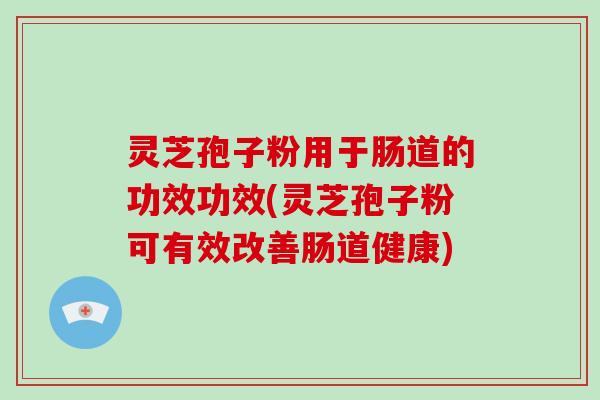 灵芝孢子粉用于肠道的功效功效(灵芝孢子粉可有效改善肠道健康)-第1张图片-破壁灵芝孢子粉研究指南 灵芝孢子粉用于肠道的功效功效(灵芝孢子粉可有效改善肠道健康)-第1张图片-破壁灵芝孢子粉研究指南