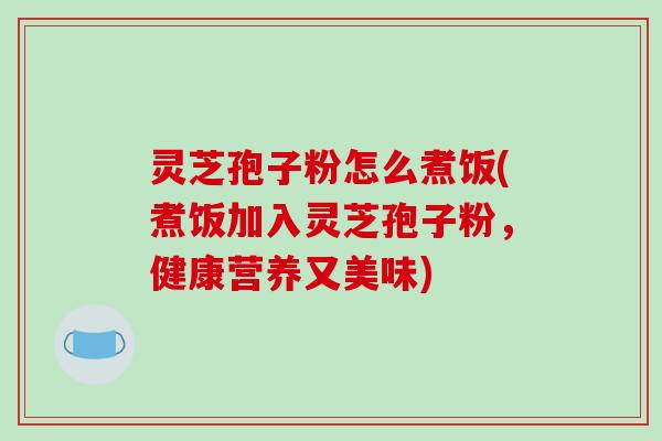 灵芝孢子粉怎么煮饭(煮饭加入灵芝孢子粉,健康营养又美味)-第1张图片-破壁灵芝孢子粉研究指南 灵芝孢子粉怎么煮饭(煮饭加入灵芝孢子粉,健康营养又美味)-第1张图片-破壁灵芝孢子粉研究指南