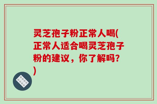 灵芝孢子粉正常人喝(正常人适合喝灵芝孢子粉的建议,你了解吗?)-第1张图片-破壁灵芝孢子粉研究指南 灵芝孢子粉正常人喝(正常人适合喝灵芝孢子粉的建议,你了解吗?)-第1张图片-破壁灵芝孢子粉研究指南