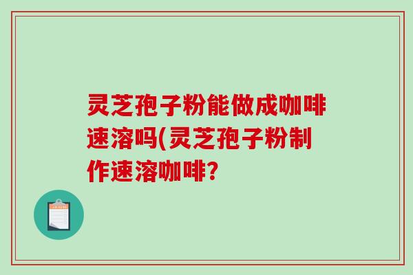 灵芝孢子粉能做成咖啡速溶吗(灵芝孢子粉制作速溶咖啡？-第1张图片-破壁灵芝孢子粉研究指南
