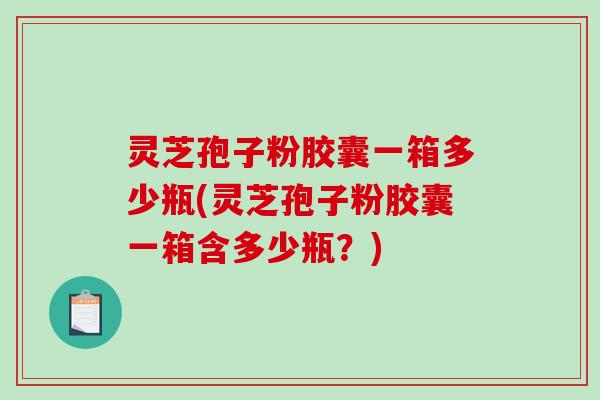 灵芝孢子粉胶囊一箱多少瓶(灵芝孢子粉胶囊一箱含多少瓶？)-第1张图片-破壁灵芝孢子粉研究指南