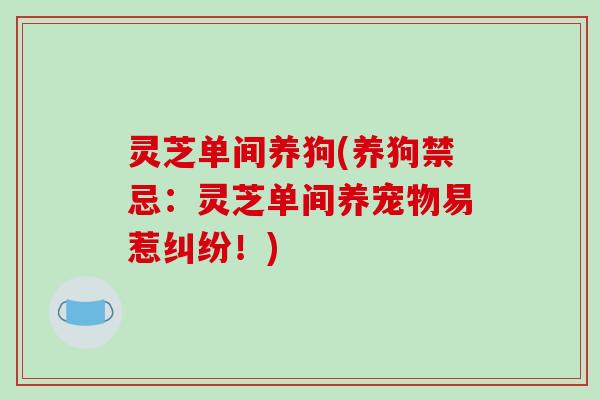 灵芝单间养狗(养狗禁忌:灵芝单间养宠物易惹纠纷!)-第1张图片-破壁灵芝孢子粉研究指南 灵芝单间养狗(养狗禁忌:灵芝单间养宠物易惹纠纷!)-第1张图片-破壁灵芝孢子粉研究指南