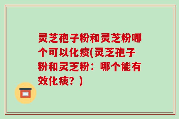 灵芝孢子粉和灵芝粉哪个可以化痰(灵芝孢子粉和灵芝粉:哪个能有效化痰?)-第1张图片-破壁灵芝孢子粉研究指南 灵芝孢子粉和灵芝粉哪个可以化痰(灵芝孢子粉和灵芝粉:哪个能有效化痰?)-第1张图片-破壁灵芝孢子粉研究指南
