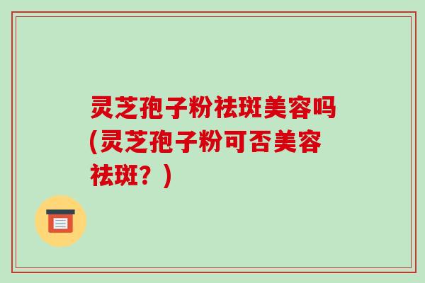 灵芝孢子粉祛斑美容吗(灵芝孢子粉可否美容祛斑?)-第1张图片-破壁灵芝孢子粉研究指南 灵芝孢子粉祛斑美容吗(灵芝孢子粉可否美容祛斑?)-第1张图片-破壁灵芝孢子粉研究指南