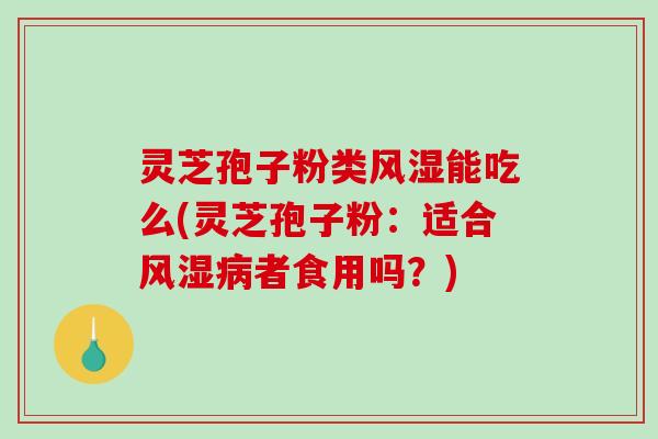 灵芝孢子粉类风湿能吃么(灵芝孢子粉:适合风湿病者食用吗?)-第1张图片-破壁灵芝孢子粉研究指南 灵芝孢子粉类风湿能吃么(灵芝孢子粉:适合风湿病者食用吗?)-第1张图片-破壁灵芝孢子粉研究指南