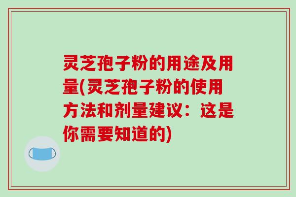 灵芝孢子粉的用途及用量(灵芝孢子粉的使用方法和剂量建议：这是你需要知道的)-第1张图片-破壁灵芝孢子粉研究指南