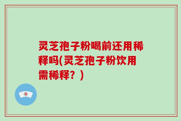 灵芝孢子粉喝前还用稀释吗(灵芝孢子粉饮用需稀释?)-第1张图片-破壁灵芝孢子粉研究指南 灵芝孢子粉喝前还用稀释吗(灵芝孢子粉饮用需稀释?)-第1张图片-破壁灵芝孢子粉研究指南