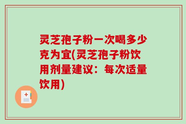 灵芝孢子粉一次喝多少克为宜(灵芝孢子粉饮用剂量建议:每次适量饮用)-第1张图片-破壁灵芝孢子粉研究指南 灵芝孢子粉一次喝多少克为宜(灵芝孢子粉饮用剂量建议:每次适量饮用)-第1张图片-破壁灵芝孢子粉研究指南